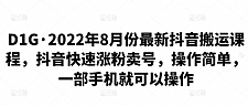 D1G·2022年8月份最新抖音搬运课程，抖音快速涨粉卖号，操作简单，一部手机就可以操作